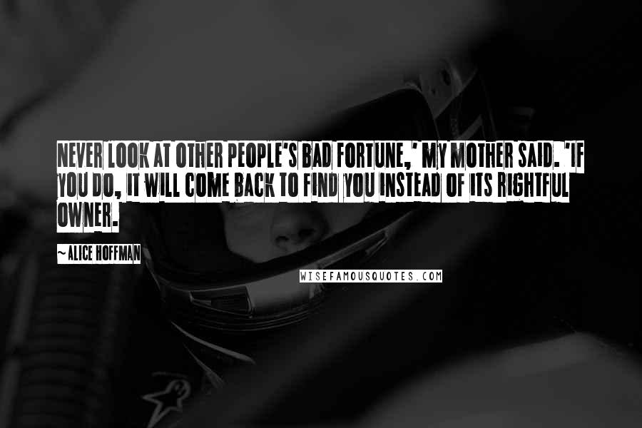 Alice Hoffman Quotes: Never look at other people's bad fortune,' my mother said. 'If you do, it will come back to find you instead of its rightful owner.