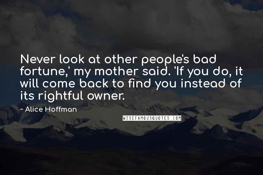 Alice Hoffman Quotes: Never look at other people's bad fortune,' my mother said. 'If you do, it will come back to find you instead of its rightful owner.