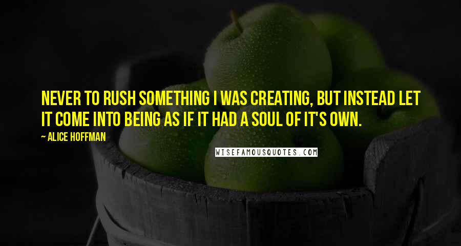 Alice Hoffman Quotes: Never to rush something I was creating, but instead let it come into being as if it had a soul of it's own.