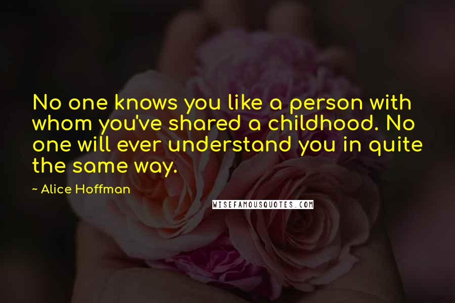 Alice Hoffman Quotes: No one knows you like a person with whom you've shared a childhood. No one will ever understand you in quite the same way.