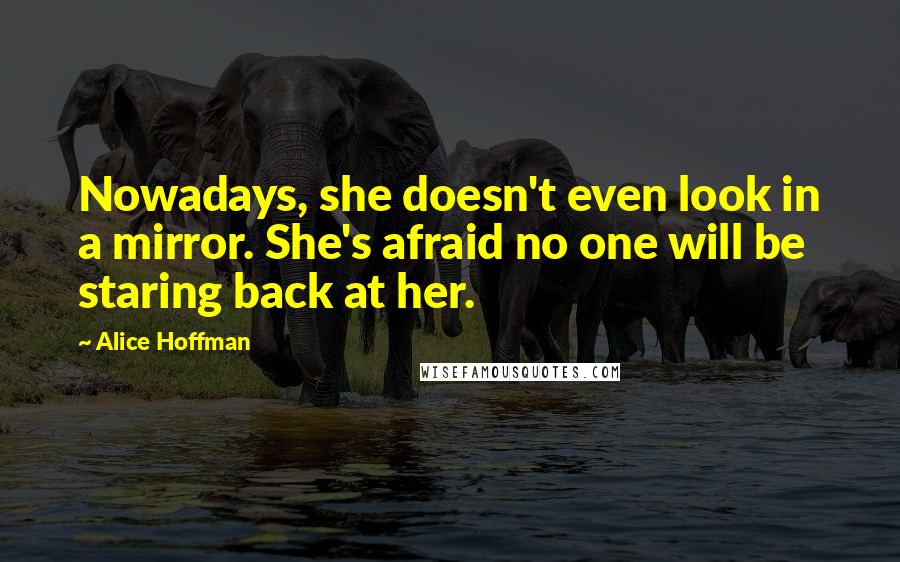 Alice Hoffman Quotes: Nowadays, she doesn't even look in a mirror. She's afraid no one will be staring back at her.