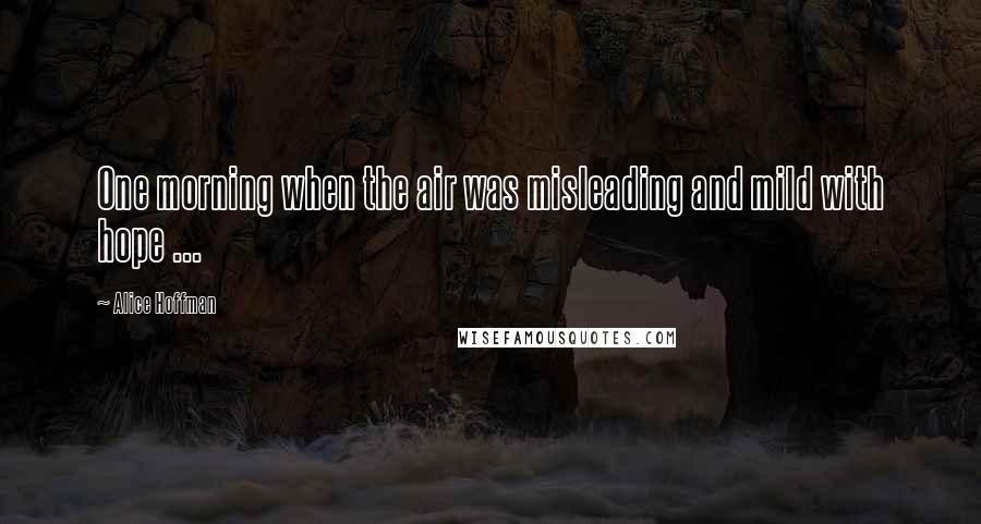 Alice Hoffman Quotes: One morning when the air was misleading and mild with hope ...