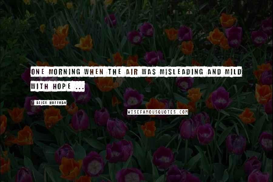 Alice Hoffman Quotes: One morning when the air was misleading and mild with hope ...