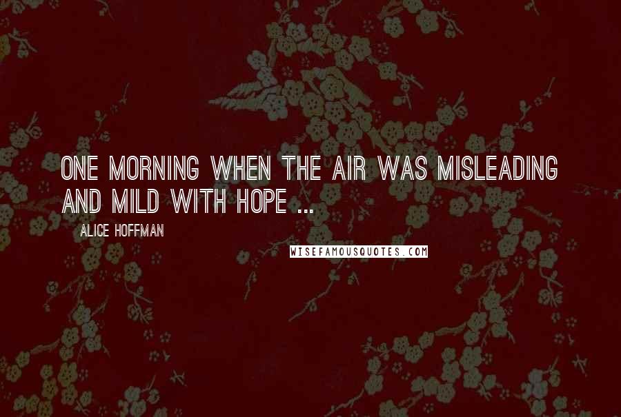 Alice Hoffman Quotes: One morning when the air was misleading and mild with hope ...