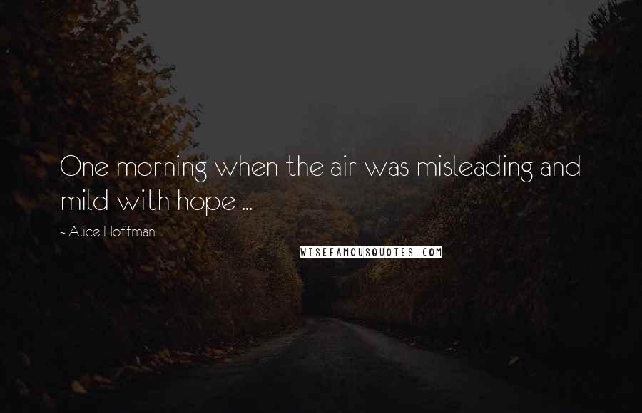 Alice Hoffman Quotes: One morning when the air was misleading and mild with hope ...