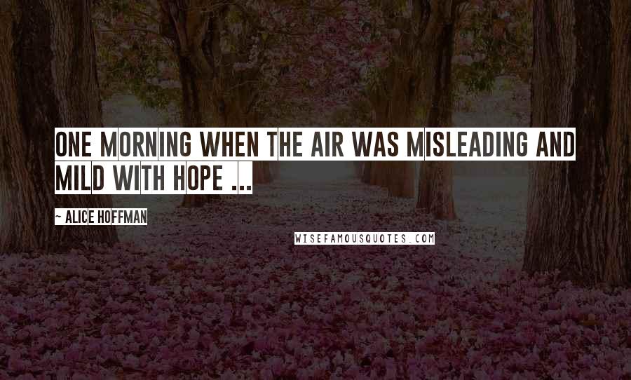 Alice Hoffman Quotes: One morning when the air was misleading and mild with hope ...