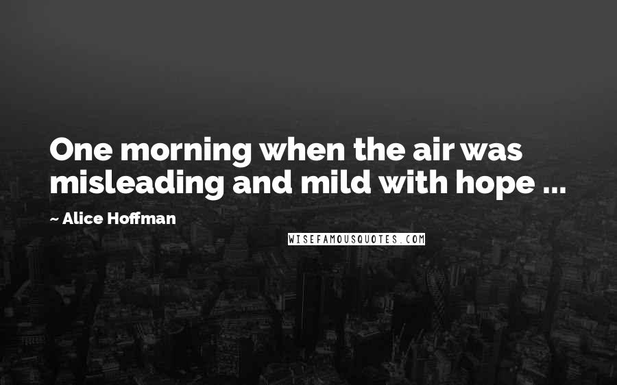 Alice Hoffman Quotes: One morning when the air was misleading and mild with hope ...