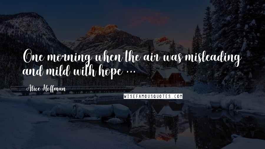 Alice Hoffman Quotes: One morning when the air was misleading and mild with hope ...