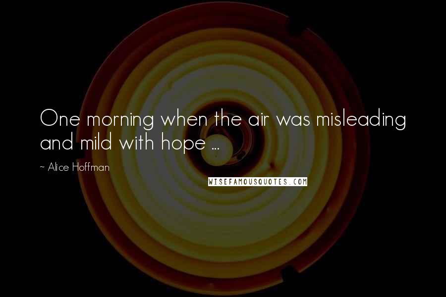 Alice Hoffman Quotes: One morning when the air was misleading and mild with hope ...