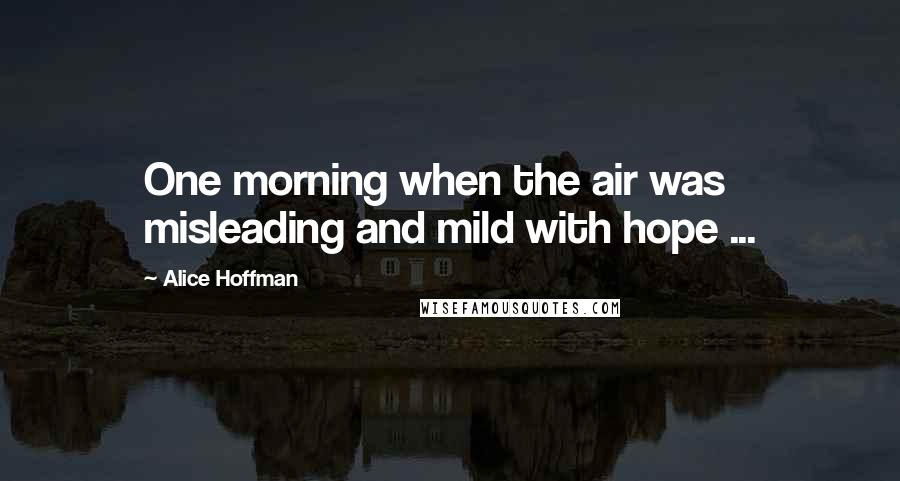 Alice Hoffman Quotes: One morning when the air was misleading and mild with hope ...