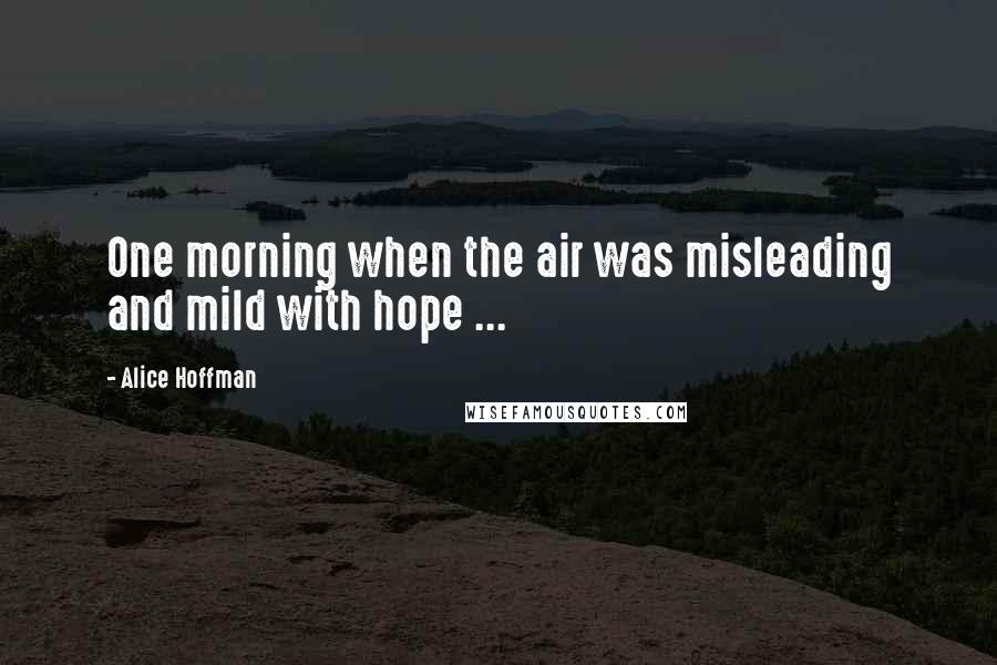 Alice Hoffman Quotes: One morning when the air was misleading and mild with hope ...