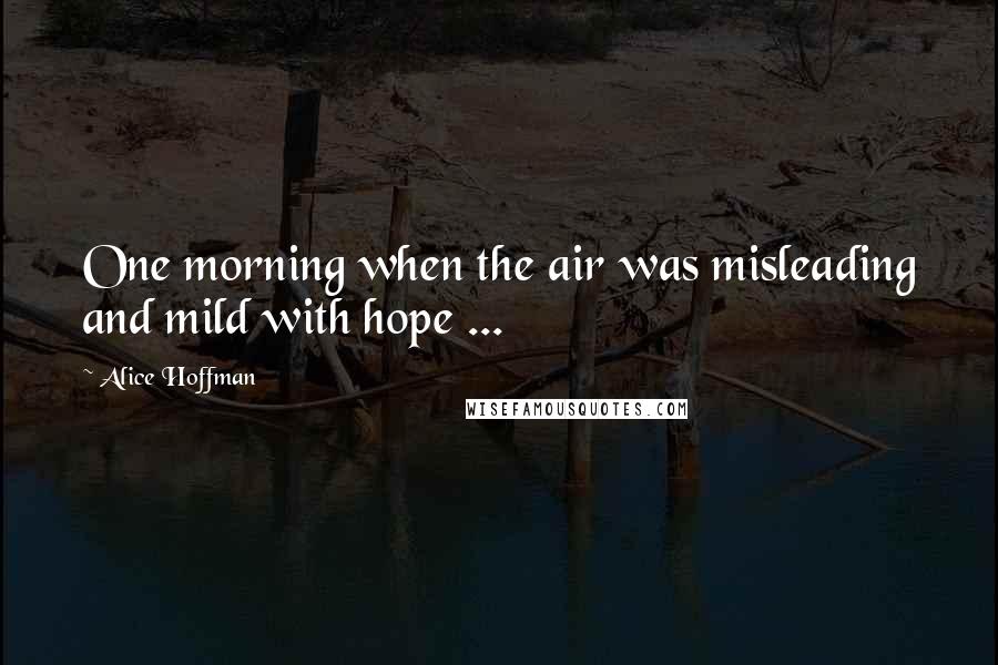 Alice Hoffman Quotes: One morning when the air was misleading and mild with hope ...