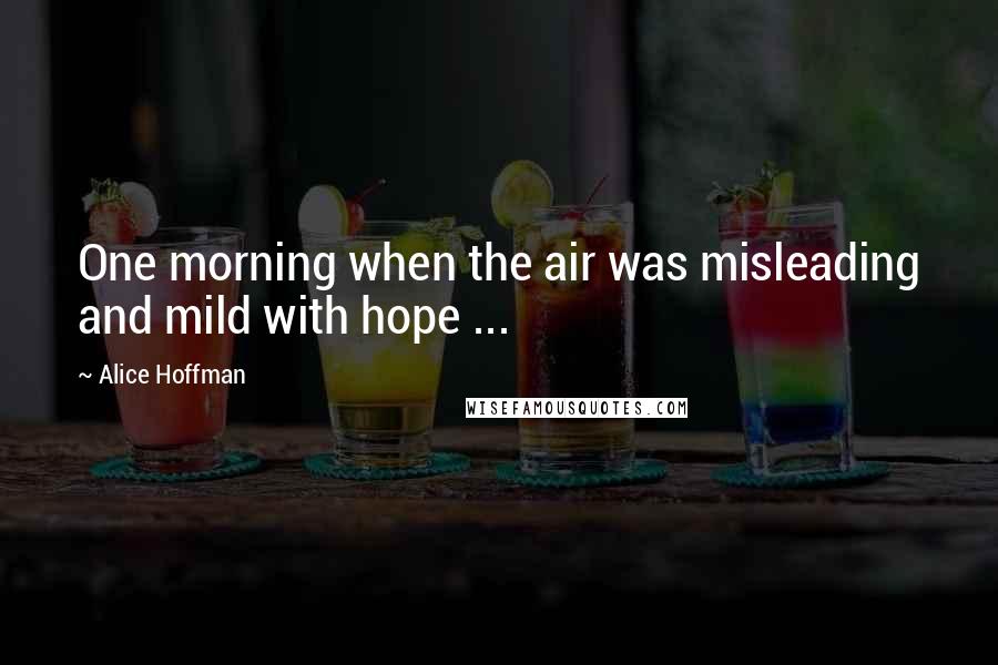 Alice Hoffman Quotes: One morning when the air was misleading and mild with hope ...