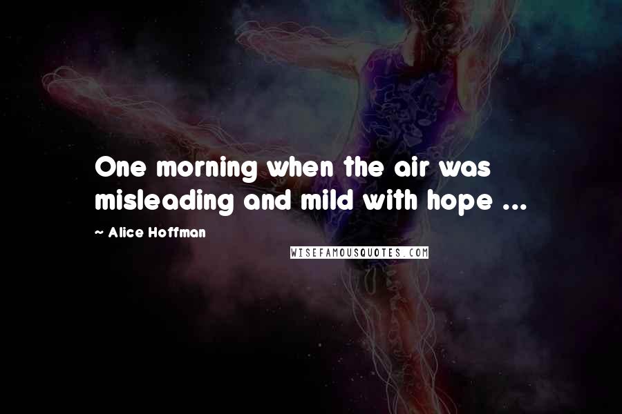 Alice Hoffman Quotes: One morning when the air was misleading and mild with hope ...