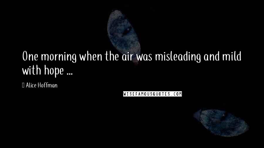 Alice Hoffman Quotes: One morning when the air was misleading and mild with hope ...