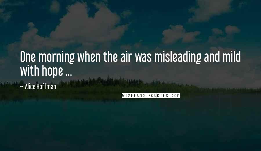 Alice Hoffman Quotes: One morning when the air was misleading and mild with hope ...