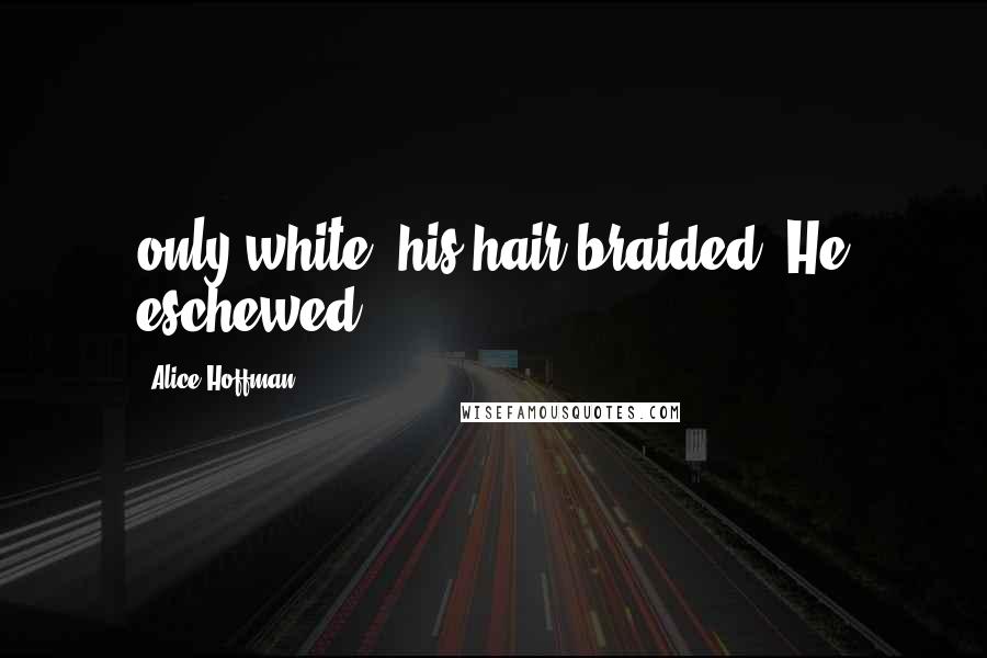 Alice Hoffman Quotes: only white, his hair braided. He eschewed