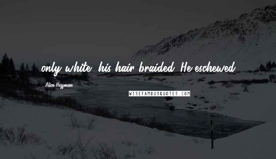 Alice Hoffman Quotes: only white, his hair braided. He eschewed