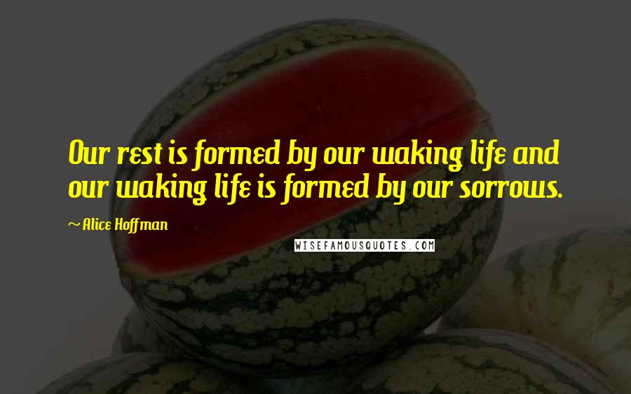 Alice Hoffman Quotes: Our rest is formed by our waking life and our waking life is formed by our sorrows.