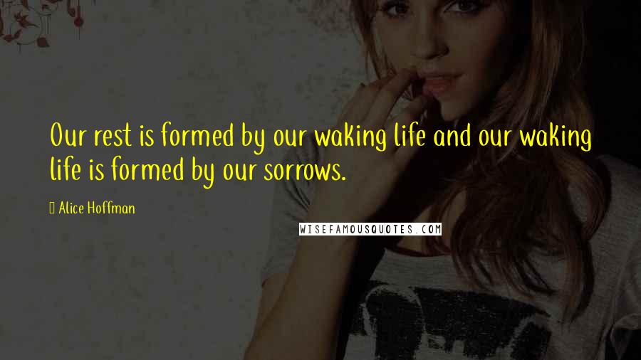 Alice Hoffman Quotes: Our rest is formed by our waking life and our waking life is formed by our sorrows.