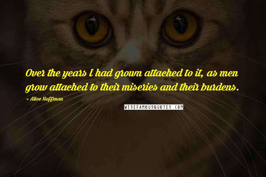 Alice Hoffman Quotes: Over the years I had grown attached to it, as men grow attached to their miseries and their burdens.