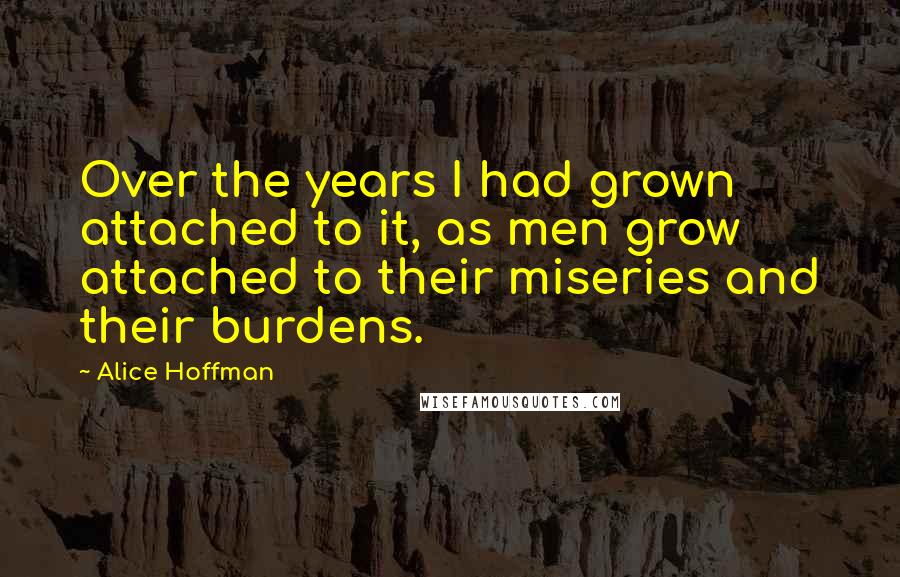 Alice Hoffman Quotes: Over the years I had grown attached to it, as men grow attached to their miseries and their burdens.