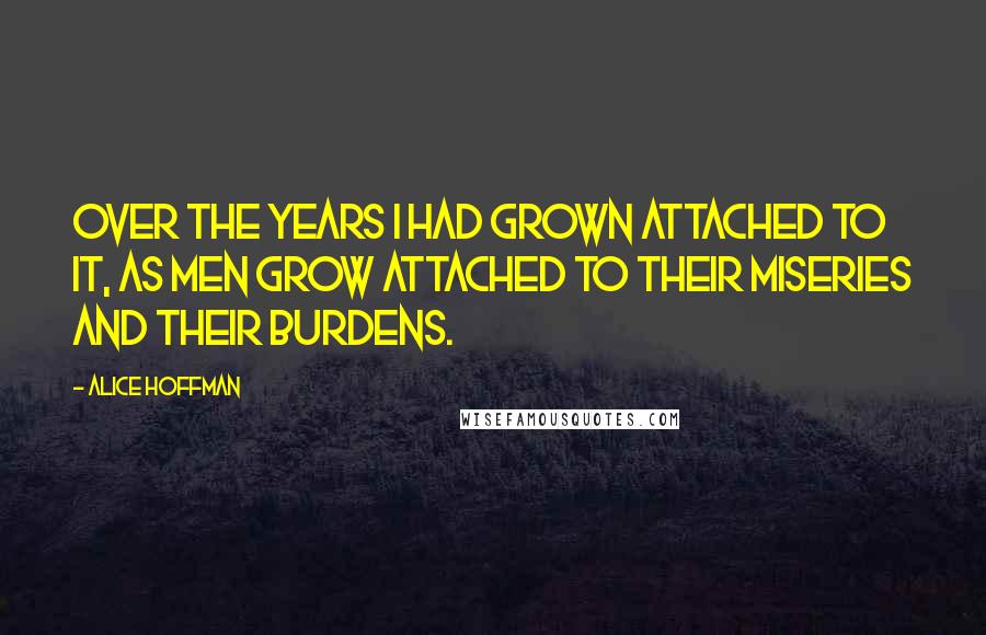 Alice Hoffman Quotes: Over the years I had grown attached to it, as men grow attached to their miseries and their burdens.