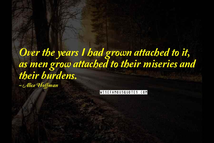 Alice Hoffman Quotes: Over the years I had grown attached to it, as men grow attached to their miseries and their burdens.