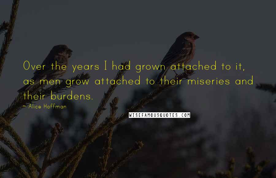 Alice Hoffman Quotes: Over the years I had grown attached to it, as men grow attached to their miseries and their burdens.