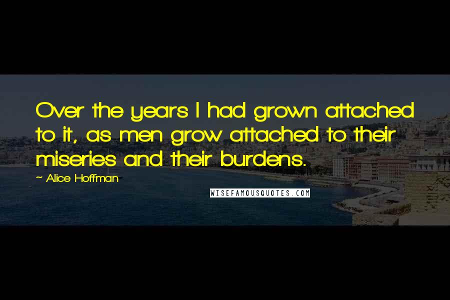 Alice Hoffman Quotes: Over the years I had grown attached to it, as men grow attached to their miseries and their burdens.