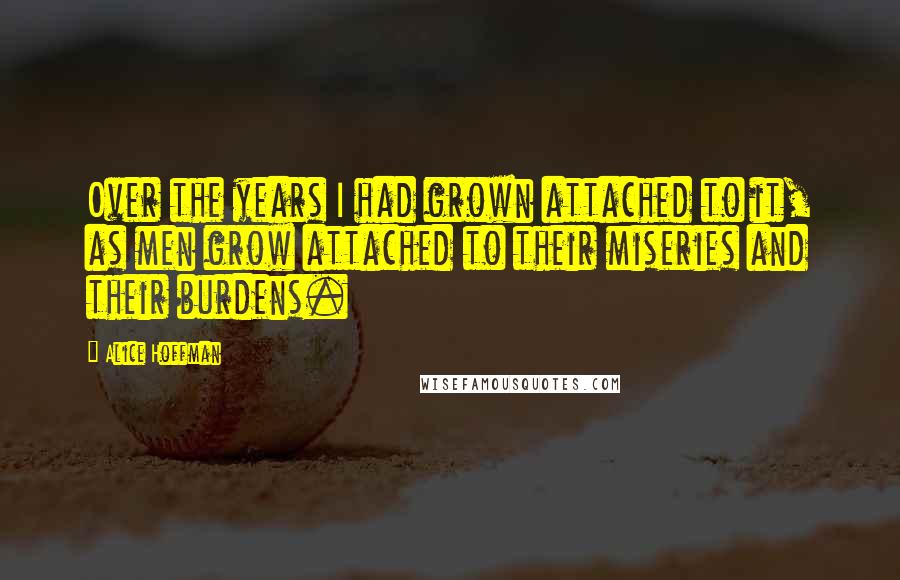 Alice Hoffman Quotes: Over the years I had grown attached to it, as men grow attached to their miseries and their burdens.