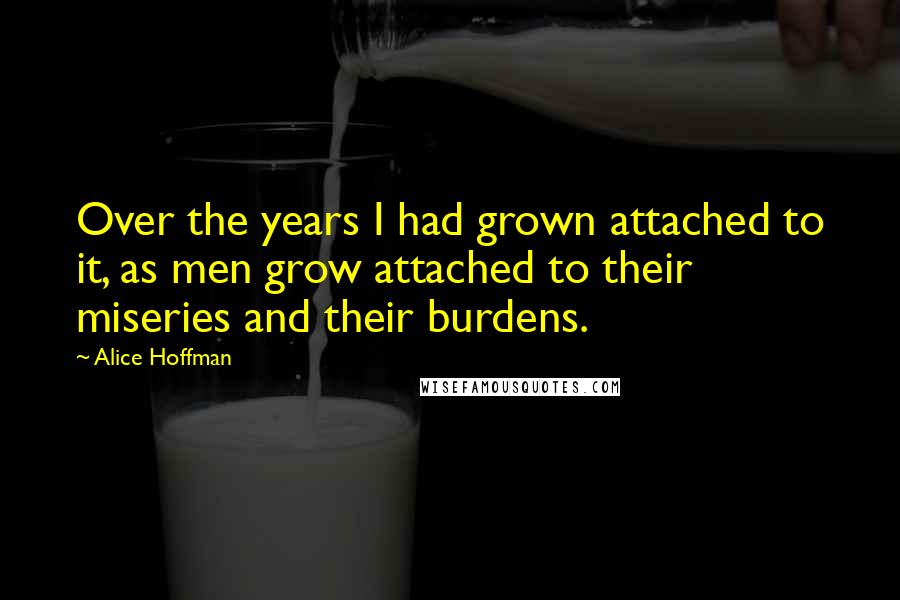 Alice Hoffman Quotes: Over the years I had grown attached to it, as men grow attached to their miseries and their burdens.