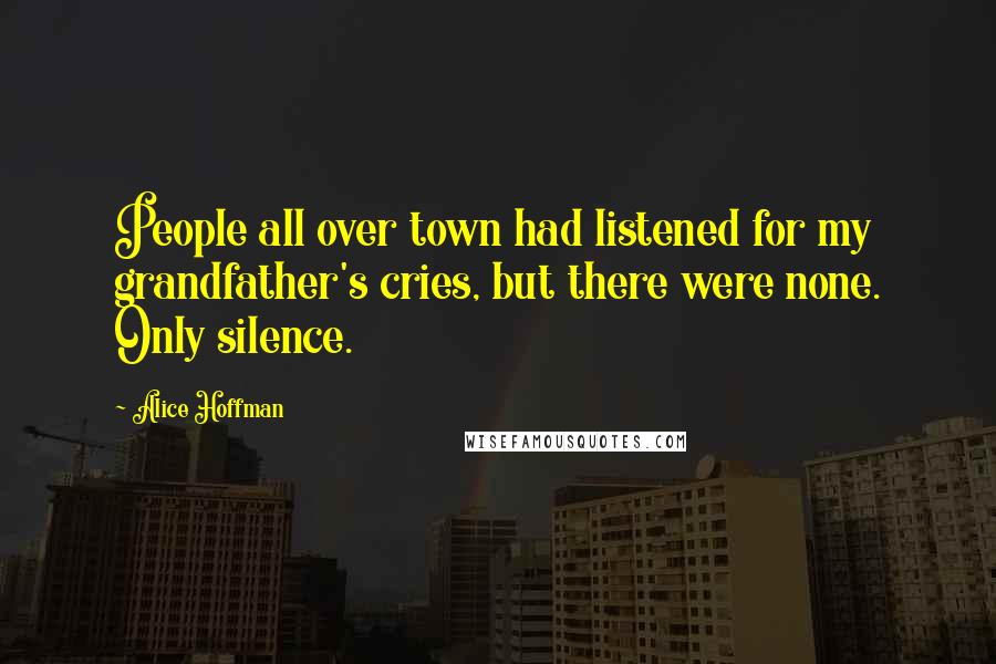 Alice Hoffman Quotes: People all over town had listened for my grandfather's cries, but there were none. Only silence.