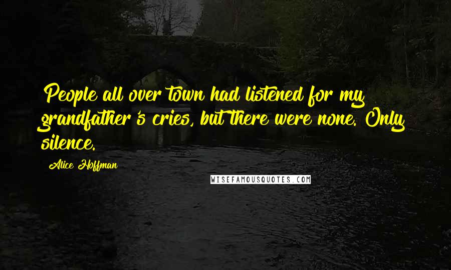 Alice Hoffman Quotes: People all over town had listened for my grandfather's cries, but there were none. Only silence.