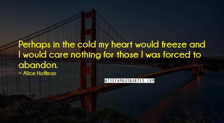 Alice Hoffman Quotes: Perhaps in the cold my heart would freeze and I would care nothing for those I was forced to abandon.