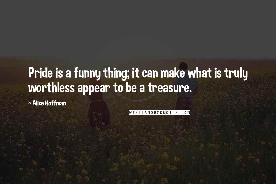 Alice Hoffman Quotes: Pride is a funny thing; it can make what is truly worthless appear to be a treasure.