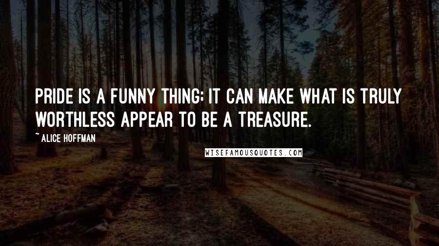 Alice Hoffman Quotes: Pride is a funny thing; it can make what is truly worthless appear to be a treasure.