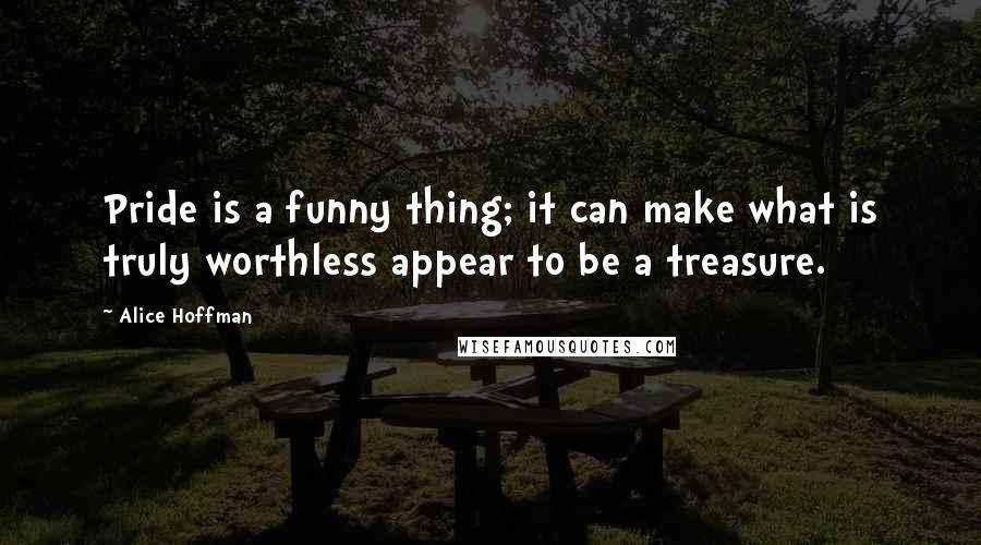 Alice Hoffman Quotes: Pride is a funny thing; it can make what is truly worthless appear to be a treasure.