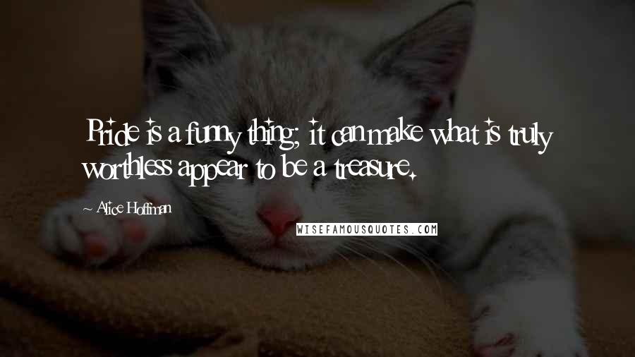 Alice Hoffman Quotes: Pride is a funny thing; it can make what is truly worthless appear to be a treasure.