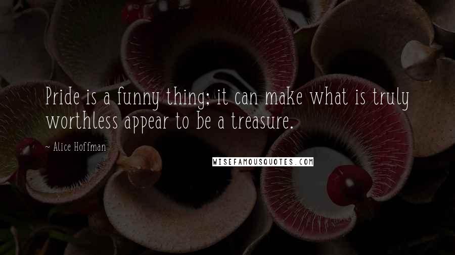 Alice Hoffman Quotes: Pride is a funny thing; it can make what is truly worthless appear to be a treasure.