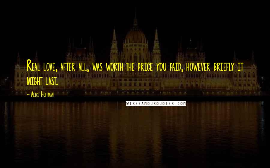 Alice Hoffman Quotes: Real love, after all, was worth the price you paid, however briefly it might last.