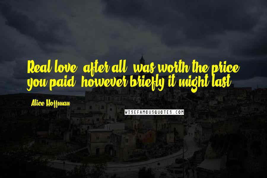 Alice Hoffman Quotes: Real love, after all, was worth the price you paid, however briefly it might last.