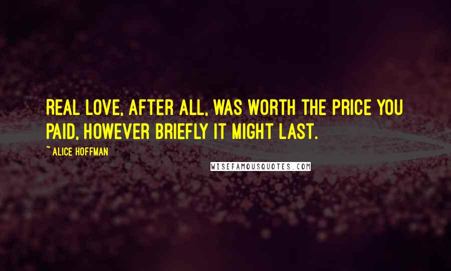 Alice Hoffman Quotes: Real love, after all, was worth the price you paid, however briefly it might last.