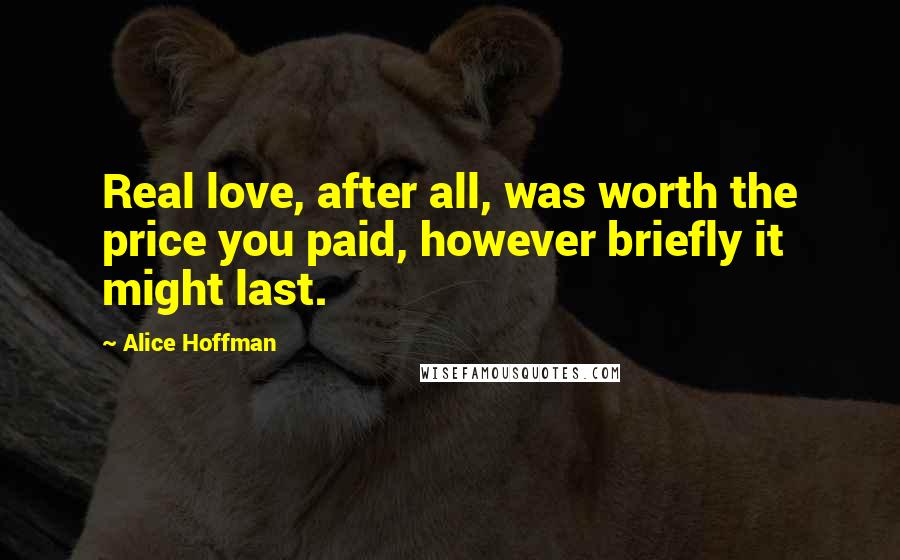 Alice Hoffman Quotes: Real love, after all, was worth the price you paid, however briefly it might last.