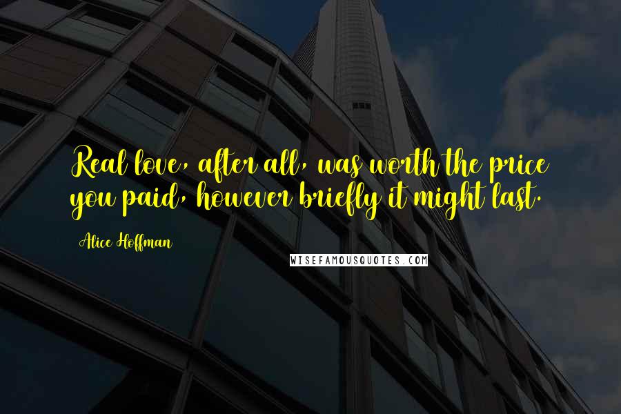 Alice Hoffman Quotes: Real love, after all, was worth the price you paid, however briefly it might last.