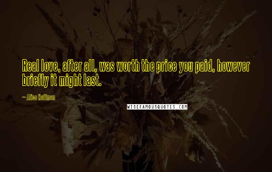 Alice Hoffman Quotes: Real love, after all, was worth the price you paid, however briefly it might last.
