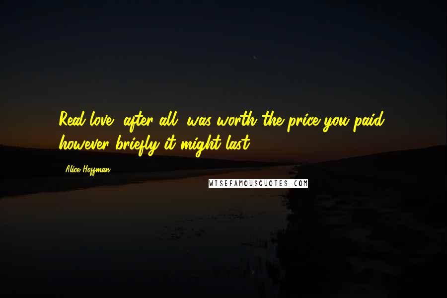 Alice Hoffman Quotes: Real love, after all, was worth the price you paid, however briefly it might last.