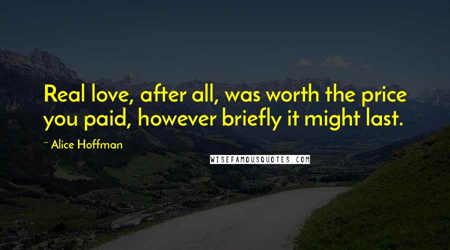 Alice Hoffman Quotes: Real love, after all, was worth the price you paid, however briefly it might last.