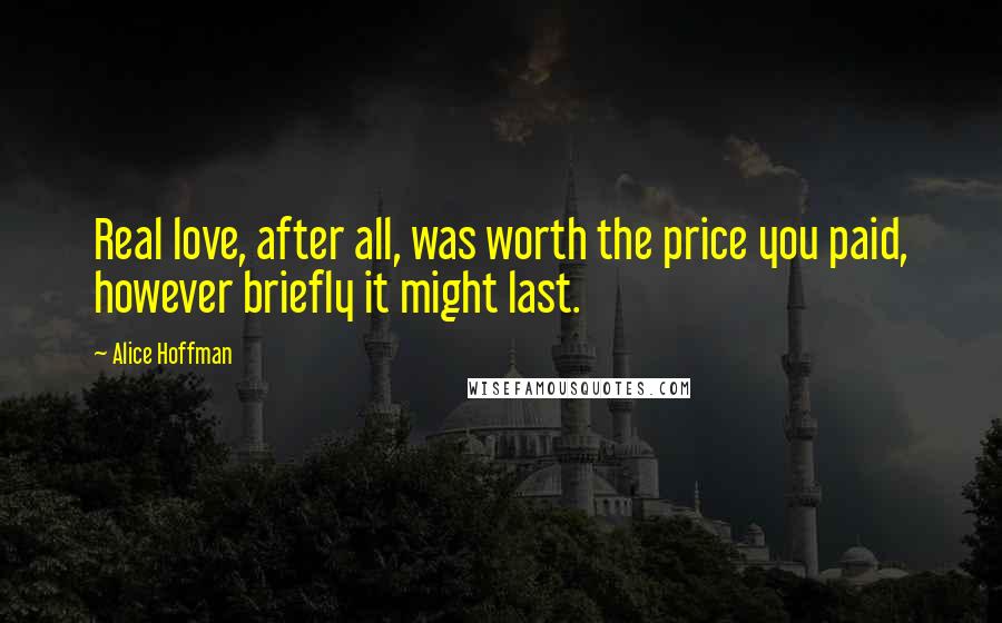 Alice Hoffman Quotes: Real love, after all, was worth the price you paid, however briefly it might last.