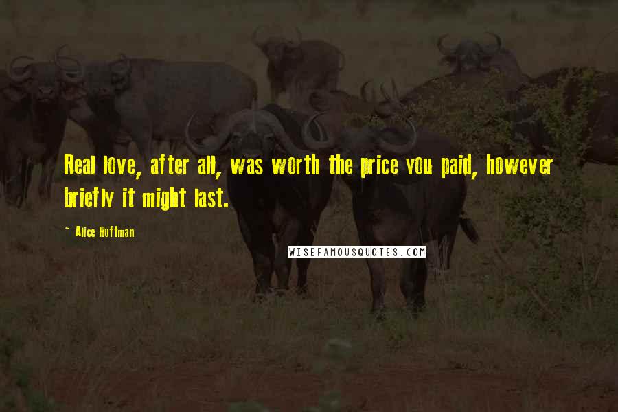 Alice Hoffman Quotes: Real love, after all, was worth the price you paid, however briefly it might last.